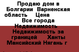 Продаю дом в Болгарии, Варненская область. › Цена ­ 62 000 - Все города Недвижимость » Недвижимость за границей   . Ханты-Мансийский,Нягань г.